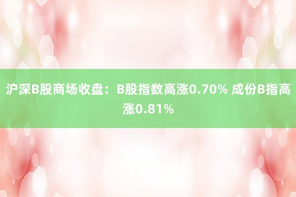 沪深B股商场收盘：B股指数高涨0.70% 成份B指高涨0.81%