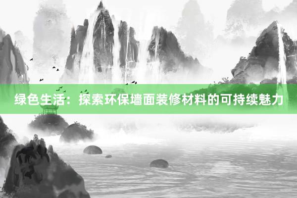 绿色生活：探索环保墙面装修材料的可持续魅力