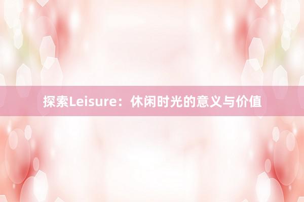 探索Leisure：休闲时光的意义与价值