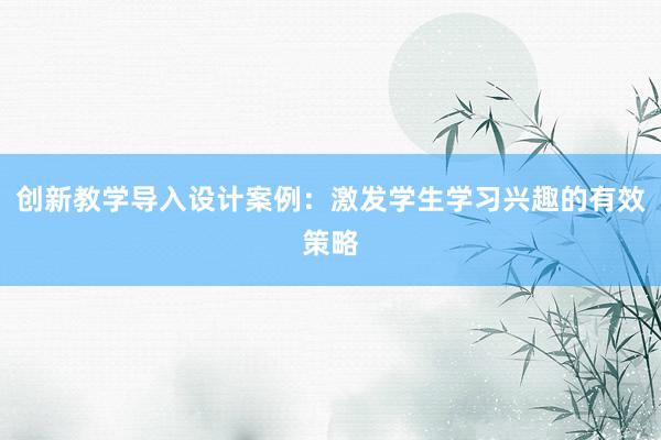 创新教学导入设计案例：激发学生学习兴趣的有效策略