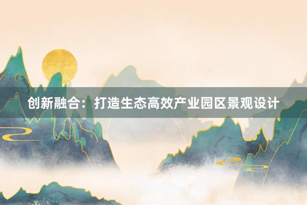 创新融合：打造生态高效产业园区景观设计