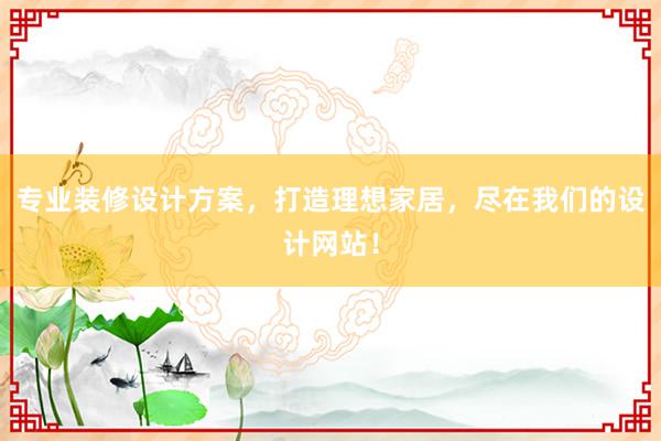 专业装修设计方案，打造理想家居，尽在我们的设计网站！