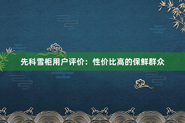 先科雪柜用户评价：性价比高的保鲜群众